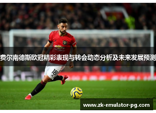 费尔南德斯欧冠精彩表现与转会动态分析及未来发展预测 费尔南德斯欧冠精彩表现与转会动态分析及未来发展预测