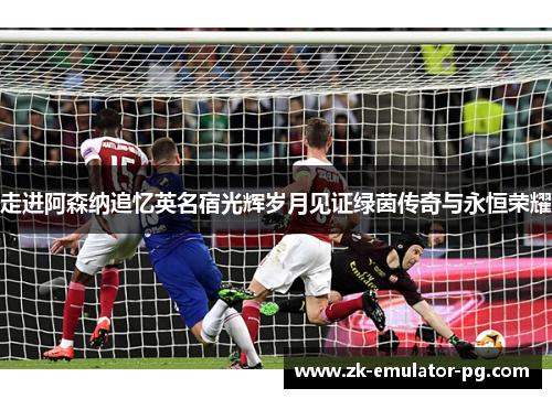 走进阿森纳追忆英名宿光辉岁月见证绿茵传奇与永恒荣耀 走进阿森纳追忆英名宿光辉岁月见证绿茵传奇与永恒荣耀