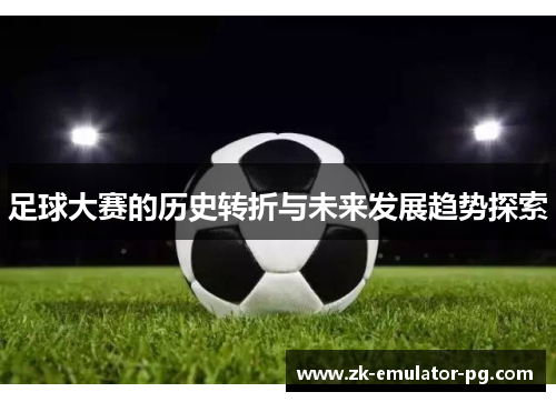 足球大赛的历史转折与未来发展趋势探索 足球大赛的历史转折与未来发展趋势探索