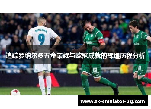 追踪罗纳尔多五金荣耀与欧冠成就的辉煌历程分析