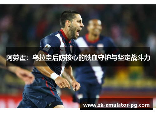阿劳霍:乌拉圭后防核心的铁血守护与坚定战斗力 阿劳霍:乌拉圭后防核心的铁血守护与坚定战斗力