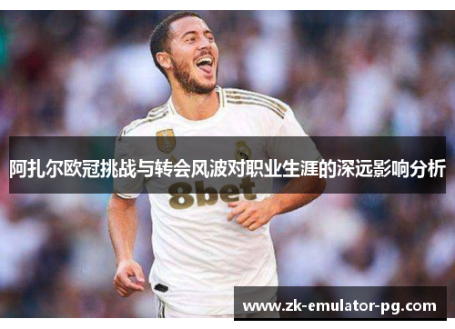 阿扎尔欧冠挑战与转会风波对职业生涯的深远影响分析