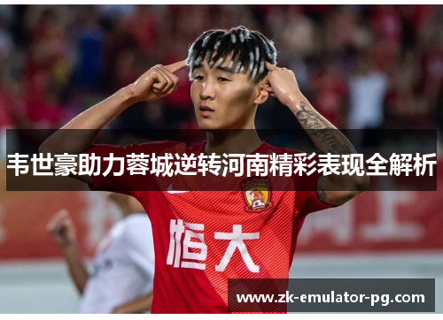韦世豪助力蓉城逆转河南精彩表现全解析 韦世豪助力蓉城逆转河南精彩表现全解析