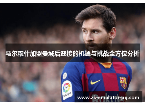 马尔穆什加盟曼城后迎接的机遇与挑战全方位分析 马尔穆什加盟曼城后迎接的机遇与挑战全方位分析