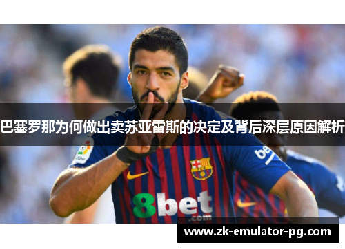 巴塞罗那为何做出卖苏亚雷斯的决定及背后深层原因解析 巴塞罗那为何做出卖苏亚雷斯的决定及背后深层原因解析