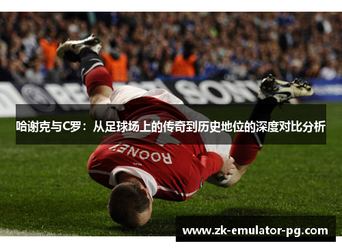 哈谢克与C罗:从足球场上的传奇到历史地位的深度对比分析 哈谢克与C罗:从足球场上的传奇到历史地位的深度对比分析