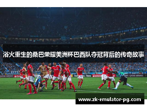 浴火重生的桑巴荣耀美洲杯巴西队夺冠背后的传奇故事
