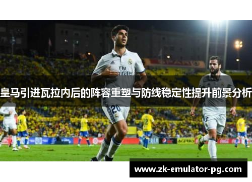 皇马引进瓦拉内后的阵容重塑与防线稳定性提升前景分析