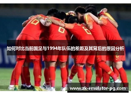 如何对比当前国足与1994年队伍的差距及其背后的原因分析