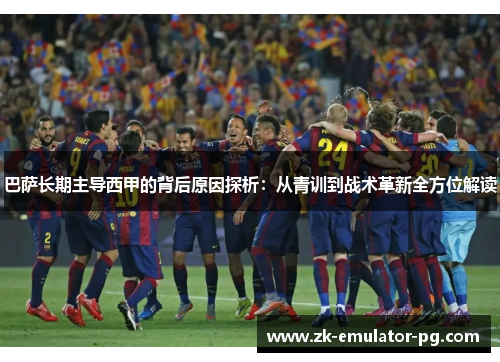 巴萨长期主导西甲的背后原因探析:从青训到战术革新全方位解读 巴萨长期主导西甲的背后原因探析:从青训到战术革新全方位解读