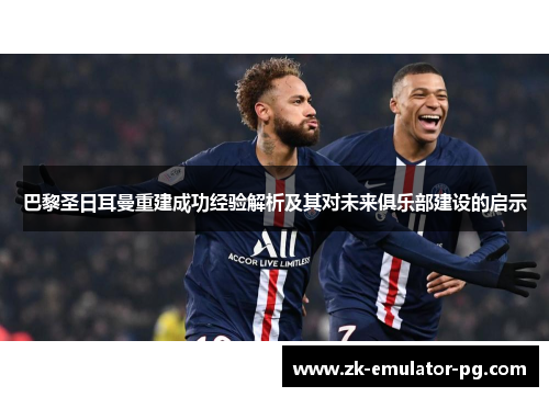 巴黎圣日耳曼重建成功经验解析及其对未来俱乐部建设的启示