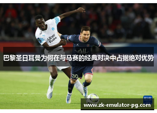 巴黎圣日耳曼为何在与马赛的经典对决中占据绝对优势