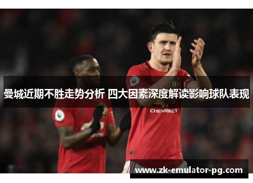 曼城近期不胜走势分析 四大因素深度解读影响球队表现