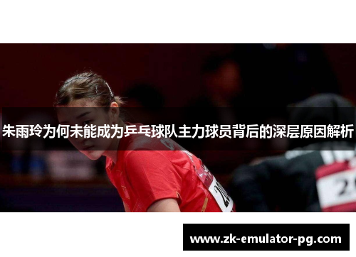 朱雨玲为何未能成为乒乓球队主力球员背后的深层原因解析 朱雨玲为何未能成为乒乓球队主力球员背后的深层原因解析