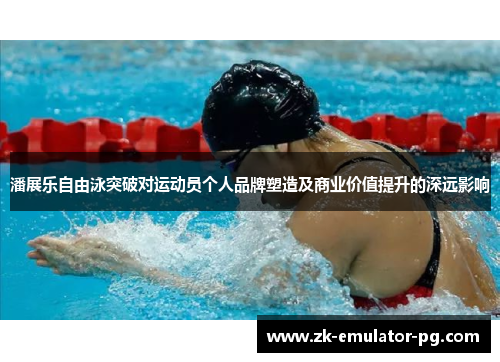 潘展乐自由泳突破对运动员个人品牌塑造及商业价值提升的深远影响