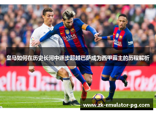 皇马如何在历史长河中逐步超越巴萨成为西甲霸主的历程解析