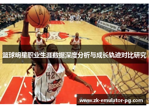 篮球明星职业生涯数据深度分析与成长轨迹对比研究