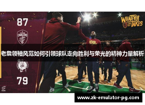 老詹领袖风范如何引领球队走向胜利与荣光的精神力量解析