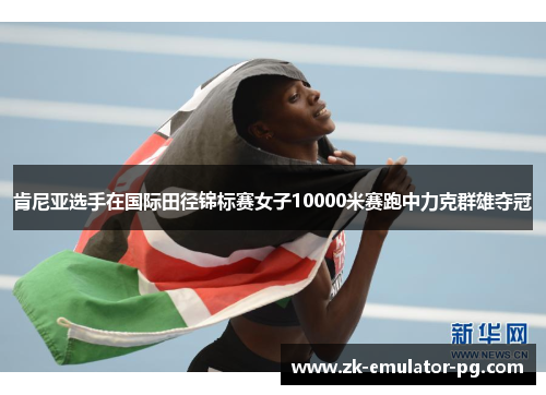肯尼亚选手在国际田径锦标赛女子10000米赛跑中力克群雄夺冠 肯尼亚选手在国际田径锦标赛女子10000米赛跑中力克群雄夺冠