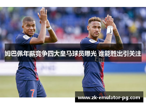 姆巴佩年薪竞争四大皇马球员曝光 谁能胜出引关注