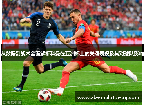 从数据到战术全面解析科曼在亚洲杯上的关键表现及其对球队影响