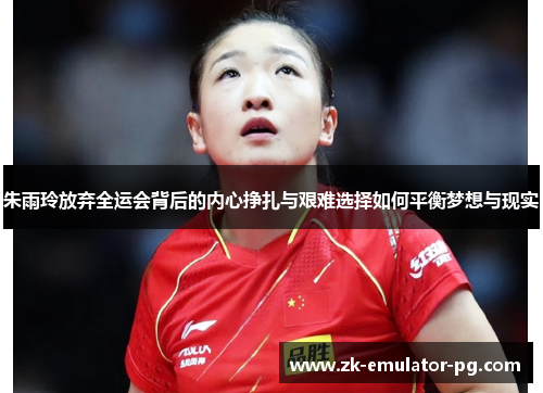 朱雨玲放弃全运会背后的内心挣扎与艰难选择如何平衡梦想与现实