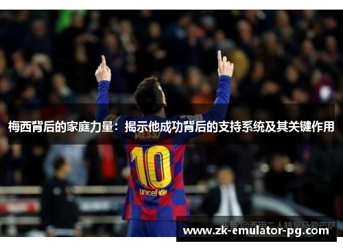 梅西背后的家庭力量:揭示他成功背后的支持系统及其关键作用 梅西背后的家庭力量:揭示他成功背后的支持系统及其关键作用