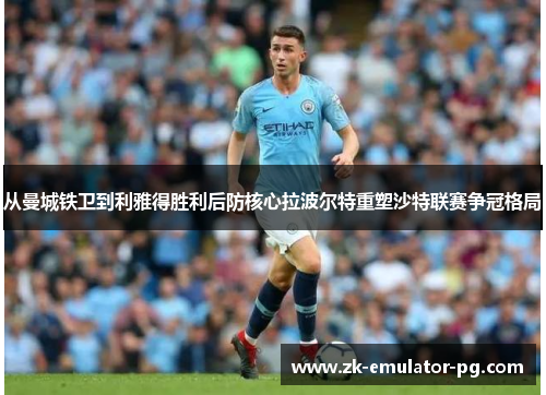 从曼城铁卫到利雅得胜利后防核心拉波尔特重塑沙特联赛争冠格局