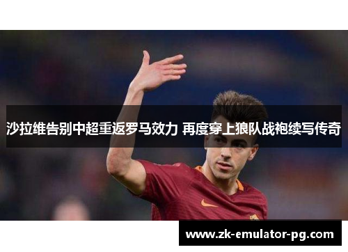 沙拉维告别中超重返罗马效力 再度穿上狼队战袍续写传奇