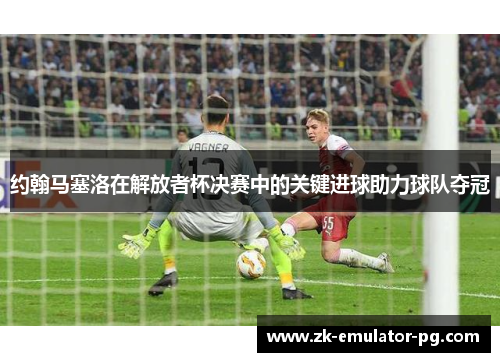 约翰马塞洛在解放者杯决赛中的关键进球助力球队夺冠