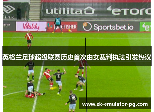 英格兰足球超级联赛历史首次由女裁判执法引发热议 英格兰足球超级联赛历史首次由女裁判执法引发热议