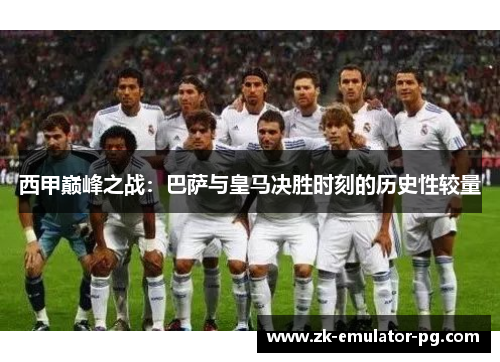 西甲巅峰之战：巴萨与皇马决胜时刻的历史性较量