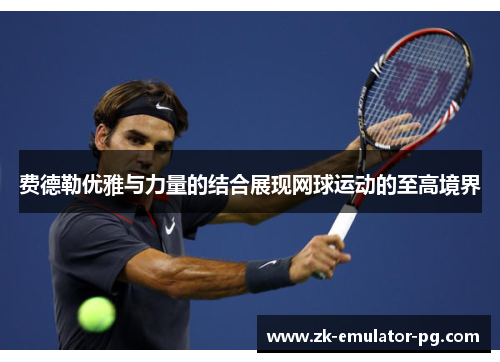 费德勒优雅与力量的结合展现网球运动的至高境界