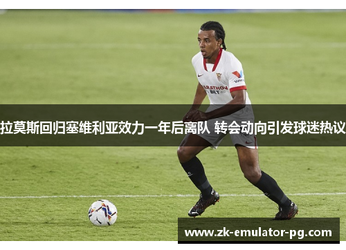 拉莫斯回归塞维利亚效力一年后离队 转会动向引发球迷热议