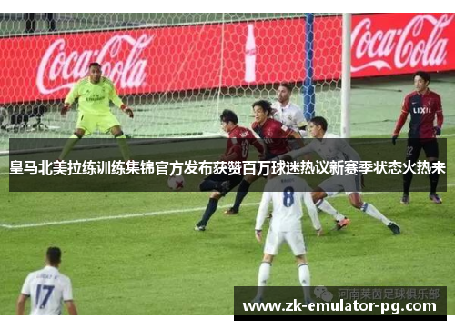 皇马北美拉练训练集锦官方发布获赞百万球迷热议新赛季状态火热来 皇马北美拉练训练集锦官方发布获赞百万球迷热议新赛季状态火热来