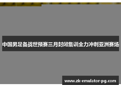 中国男足备战世预赛三月封闭集训全力冲刺亚洲赛场