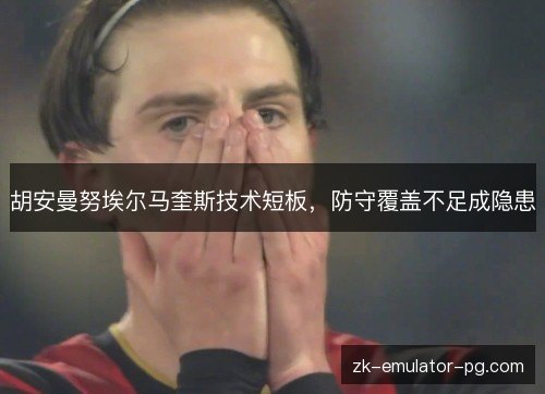 胡安曼努埃尔马奎斯技术短板,防守覆盖不足成隐患 胡安曼努埃尔马奎斯技术短板,防守覆盖不足成隐患