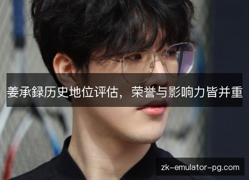 姜承録历史地位评估，荣誉与影响力皆并重