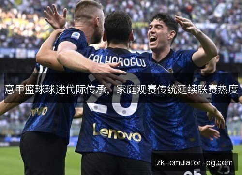 意甲篮球球迷代际传承，家庭观赛传统延续联赛热度